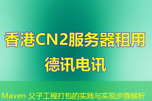 Maven 父子工程打包的實(shí)踐與實(shí)現(xiàn)步驟解析