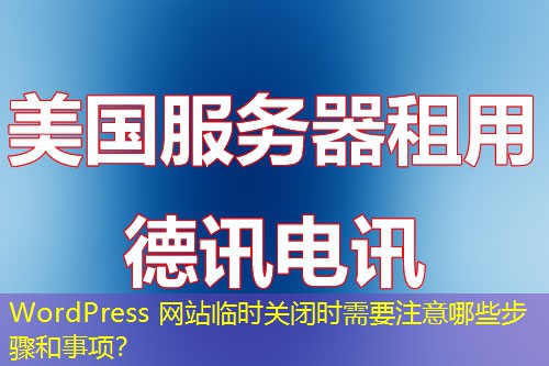 WordPress 網(wǎng)站臨時(shí)關(guān)閉時(shí)需要注意哪些步驟和事項(xiàng)？