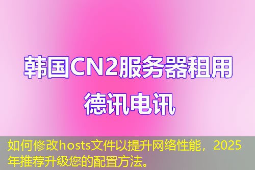 如何修改hosts文件以提升網(wǎng)絡(luò)性能，2025年推薦升級您的配置方法。