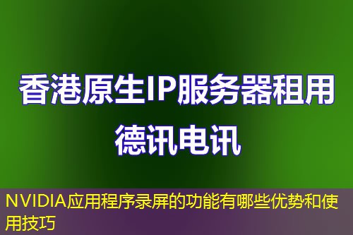 NVIDIA應(yīng)用程序錄屏的功能有哪些優(yōu)勢和使用技巧