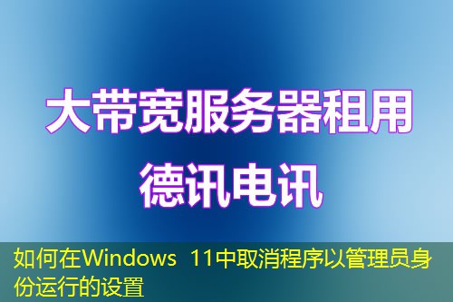 如何在Windows 11中取消程序以管理員身份運行的設(shè)置