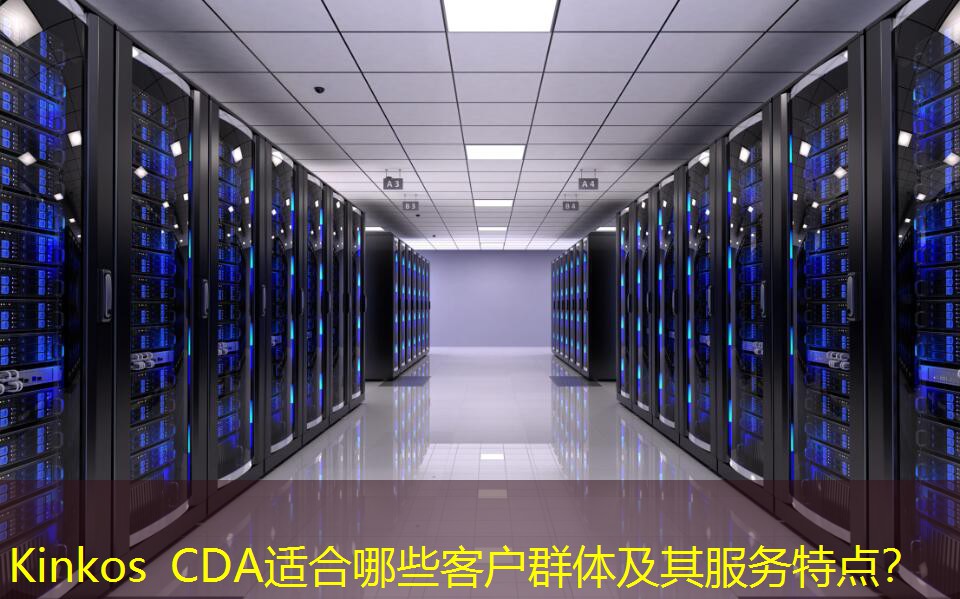 Kinkos CDA適合哪些客戶群體及其服務(wù)特點(diǎn)？