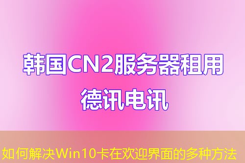 如何解決Win10卡在歡迎界面的多種方法