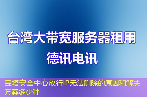 寶塔安全中心放行IP無法刪除的原因和解決方案多少種