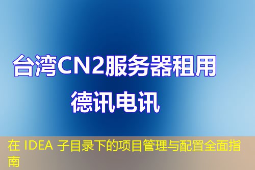 在 IDEA 子目錄下的項(xiàng)目管理與配置全面指南