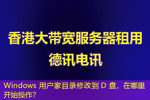 Windows 用戶家目錄修改到 D 盤，在哪里開始操作？
