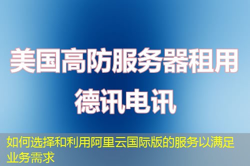 如何選擇和利用阿里云國際版的服務(wù)以滿足業(yè)務(wù)需求