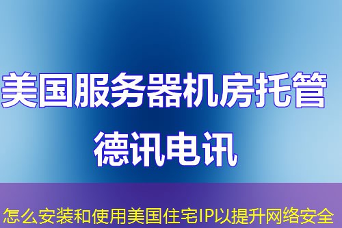 怎么安裝和使用美國住宅IP以提升網(wǎng)絡(luò)安全