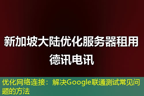 優(yōu)化網(wǎng)絡連接：解決Google聯(lián)通測試常見問題的方法