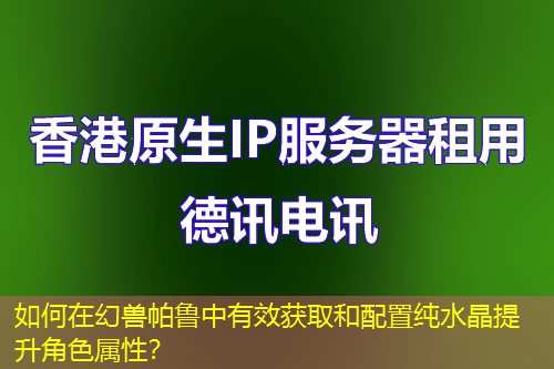 如何在幻獸帕魯中有效獲取和配置純水晶提升角色屬性？