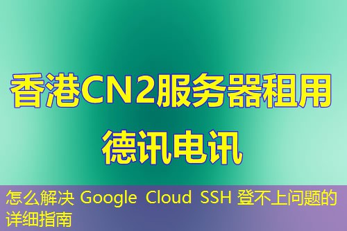 怎么解決 Google Cloud SSH 登不上問(wèn)題的詳細(xì)指南