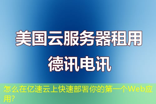 怎么在億速云上快速部署你的第一個(gè)Web應(yīng)用？
