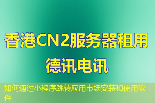如何通過(guò)小程序跳轉(zhuǎn)應(yīng)用市場(chǎng)安裝和使用軟件