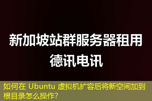 如何在 Ubuntu 虛擬機擴容后將新空間加到根目錄怎么操作？
