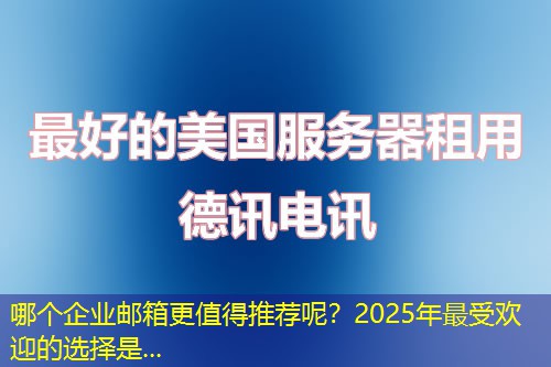哪個(gè)企業(yè)郵箱更值得推薦呢？2025年最受歡迎的選擇是...