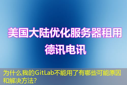 為什么我的GitLab不能用了有哪些可能原因和解決方法？