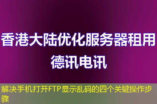 解決手機打開FTP顯示亂碼的四個關(guān)鍵操作步驟