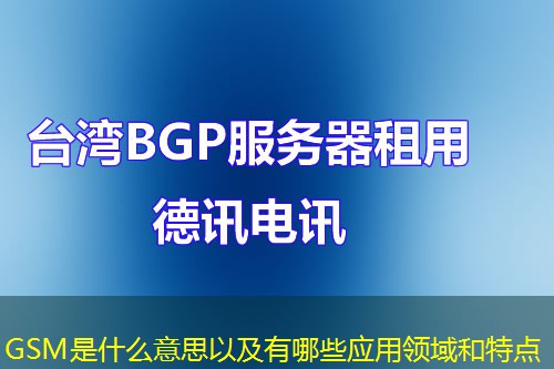 GSM是什么意思以及有哪些應(yīng)用領(lǐng)域和特點