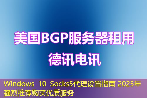 Windows 10 Socks5代理設(shè)置指南 2025年強烈推薦購買優(yōu)質(zhì)服務(wù)