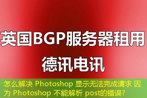 怎么解決 Photoshop 顯示無法完成請(qǐng)求 因?yàn)?Photoshop 不能解析 post的錯(cuò)誤？