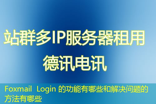 Foxmail Login 的功能有哪些和解決問題的方法有哪些