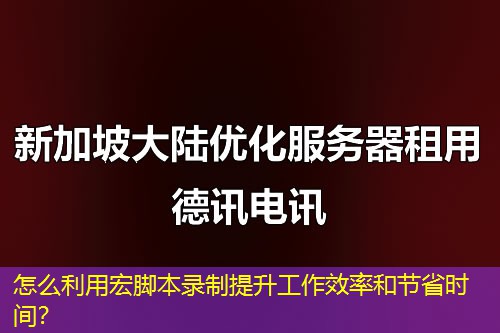 怎么利用宏腳本錄制提升工作效率和節(jié)省時間？