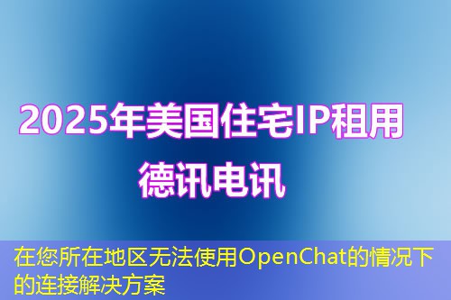 在您所在地區(qū)無(wú)法使用OpenChat的情況下的連接解決方案