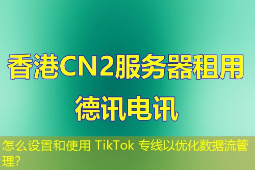 怎么設(shè)置和使用 TikTok 專線以優(yōu)化數(shù)據(jù)流管理？