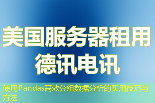 使用Pandas高效分組數(shù)據(jù)分析的實(shí)用技巧與方法